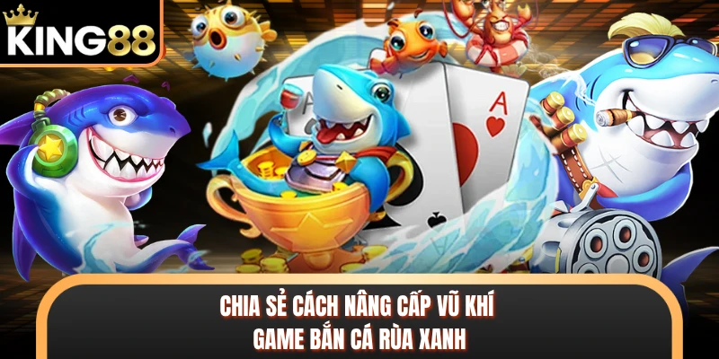 Chia sẻ cách nâng cấp vũ khí game bắn cá rùa xanh