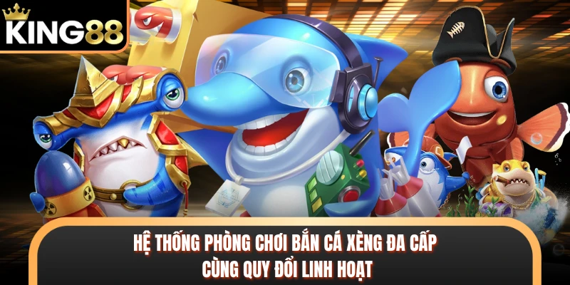 Hệ thống phòng chơi bắn cá xèng đa cấp cùng quy đổi linh hoạt