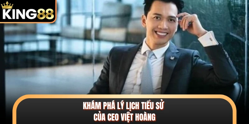 Khám phá lý lịch tiểu sử của CEO Việt Hoàng